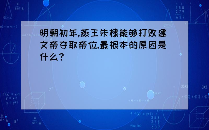 明朝初年,燕王朱棣能够打败建文帝夺取帝位,最根本的原因是什么?