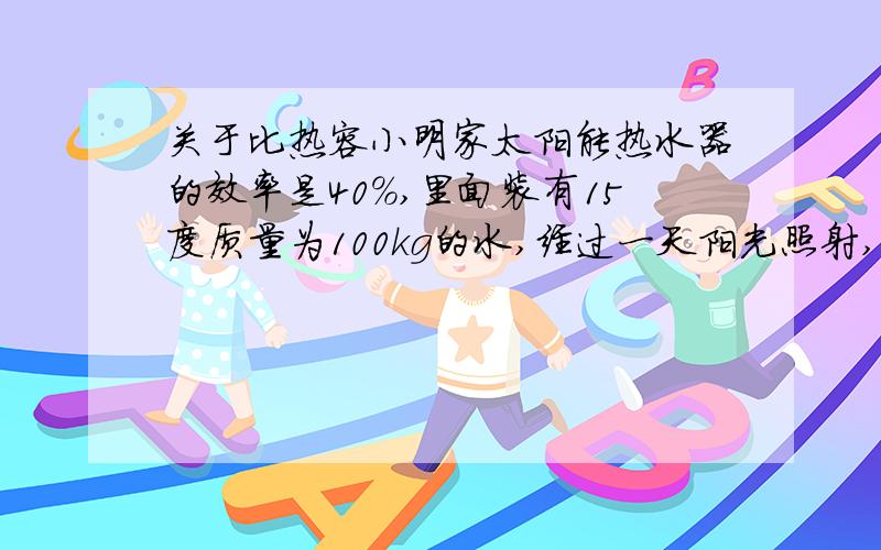 关于比热容小明家太阳能热水器的效率是40%,里面装有15度质量为100kg的水,经过一天阳光照射,水温升高到45度,恰好洗澡.求（1）水吸收了多少热量?（2）太阳能热水器吸收了多少太阳能?（3）若