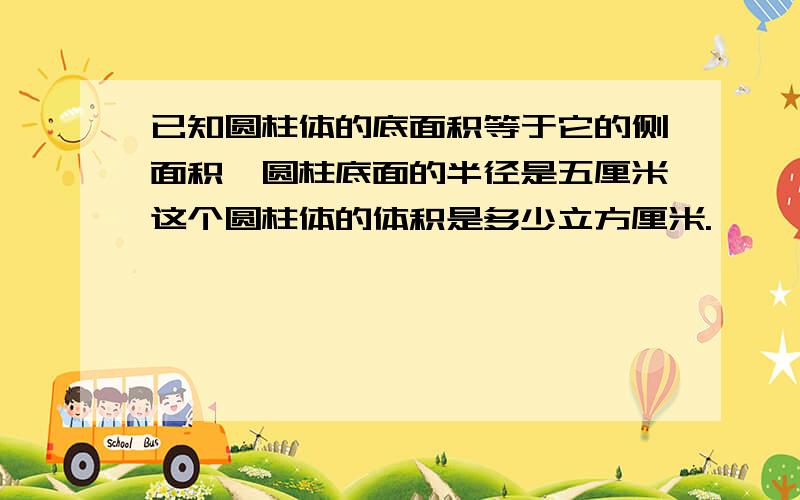 已知圆柱体的底面积等于它的侧面积,圆柱底面的半径是五厘米这个圆柱体的体积是多少立方厘米.