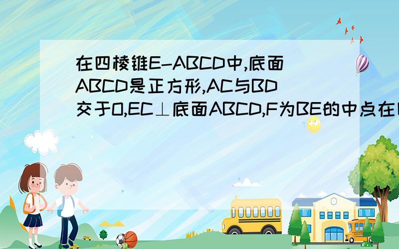 在四棱锥E-ABCD中,底面ABCD是正方形,AC与BD交于O,EC⊥底面ABCD,F为BE的中点在四棱锥E-ABCD中.底面ABCD是正方形.AC与BD交于点O.EC垂直于底面ABCD.F为BE中点.求证DE平行于ACF.若AB等于根号2CE在线段EO上是否