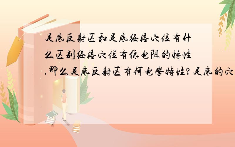 足底反射区和足底经络穴位有什么区别经络穴位有低电阻的特性,那么足底反射区有何电学特性?足底的穴位（不是反射区）都在经络线上吗?反射区和足底经络穴位这个我懂,就是不知道二者有