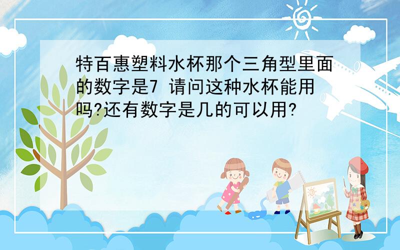 特百惠塑料水杯那个三角型里面的数字是7 请问这种水杯能用吗?还有数字是几的可以用?