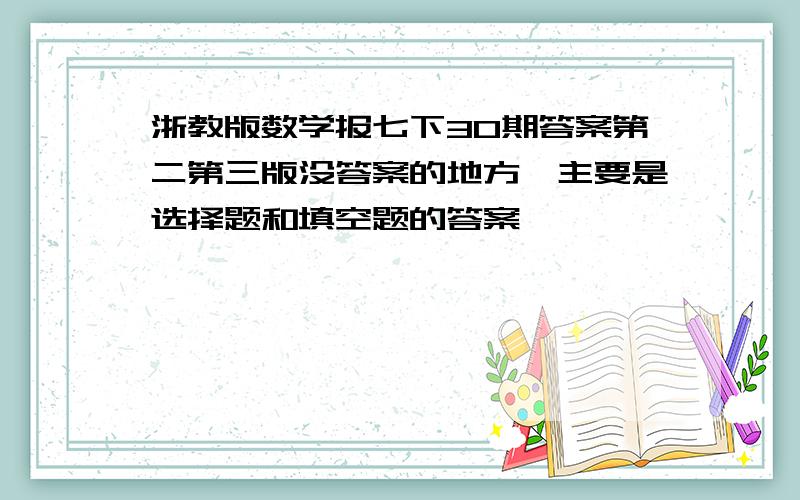 浙教版数学报七下30期答案第二第三版没答案的地方,主要是选择题和填空题的答案