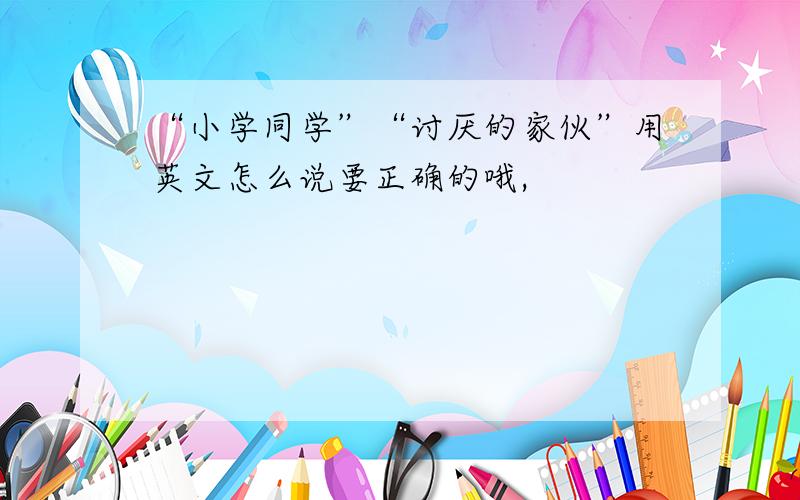 “小学同学”“讨厌的家伙”用英文怎么说要正确的哦,