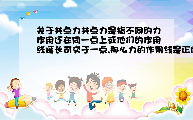 关于共点力共点力是指不同的力作用还在同一点上或他们的作用线延长可交于一点,那么力的作用线是正向或反向延长都可以吗?它们最后交于的那一点通常都可以平移到受力物体的中心是吗?