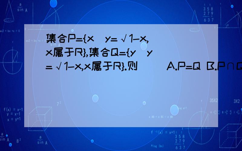 集合P={x|y=√1-x,x属于R},集合Q={y|y=√1-x,x属于R}.则（ ）A.P=Q B.P∩Q=空集 C.P∪Q=R D.P包含于Q的补集要原因