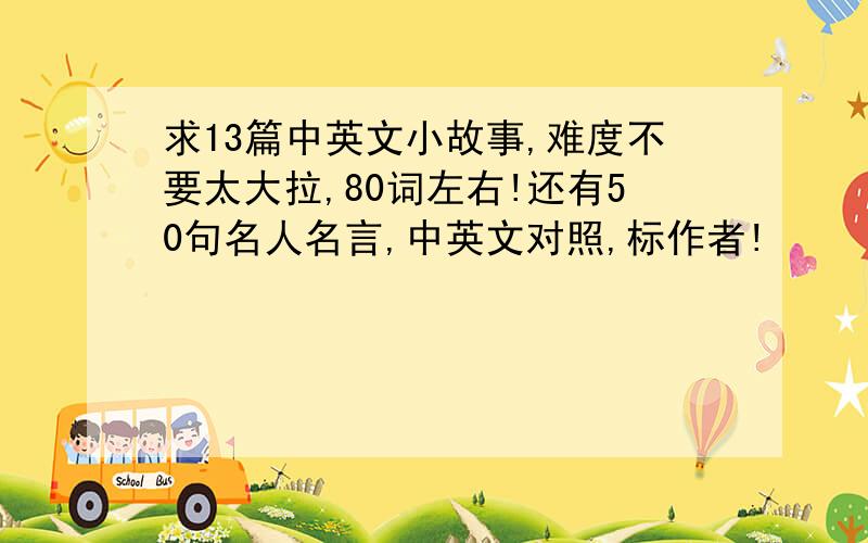 求13篇中英文小故事,难度不要太大拉,80词左右!还有50句名人名言,中英文对照,标作者!