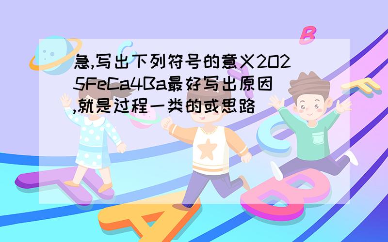 急,写出下列符号的意义2O25FeCa4Ba最好写出原因,就是过程一类的或思路