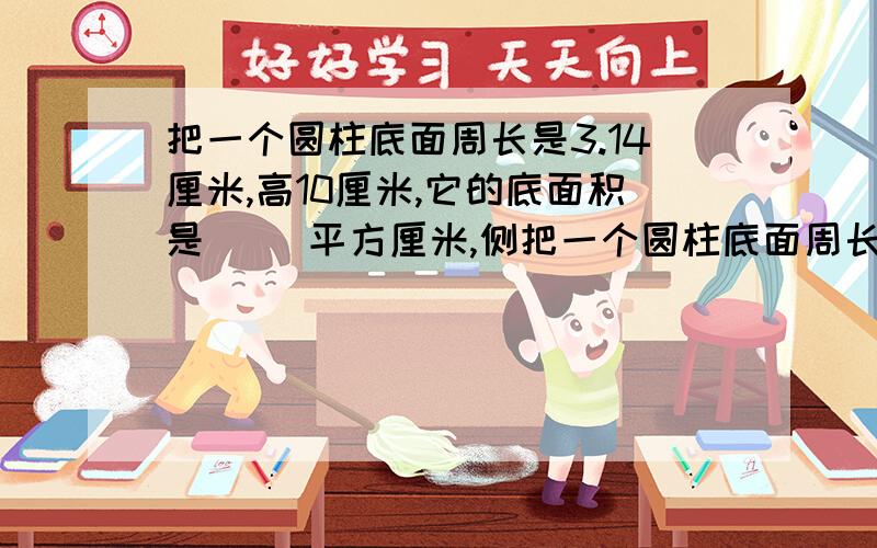 把一个圆柱底面周长是3.14厘米,高10厘米,它的底面积是（ ）平方厘米,侧把一个圆柱底面周长是3.14厘米,高10厘米,它的底面积是（ ）平方厘米,侧面积是（ ）平方厘米,表面积是（ ）平方厘米.