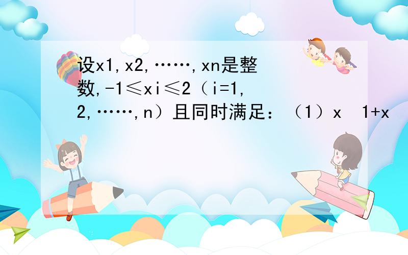 设x1,x2,……,xn是整数,-1≤xi≤2（i=1,2,……,n）且同时满足：（1）x²1+x²2+……+x²n=2004（2）x³1+x³2+……+x³n=2002求x⁴1+x⁴2+……+x⁴n的最大值与最小值.