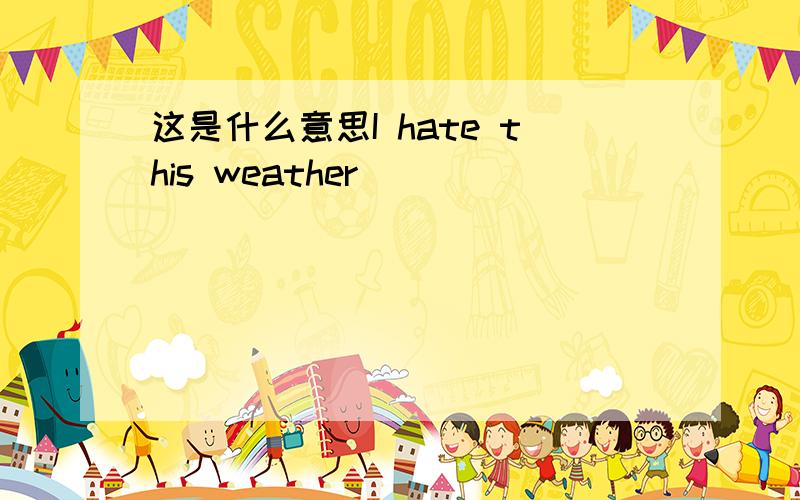 这是什么意思I hate this weather