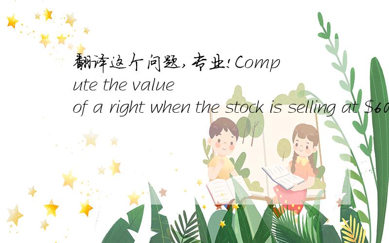 翻译这个问题,专业!Compute the value of a right when the stock is selling at $60 per share right-on.跟配股有关,不是优先股