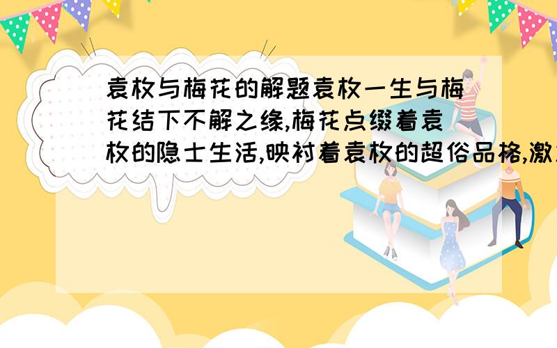 袁枚与梅花的解题袁枚一生与梅花结下不解之缘,梅花点缀着袁枚的隐士生活,映衬着袁枚的超俗品格,激发着袁枚的创作灵感.乾隆十四年（1749）,袁枚辞官隐居南京小仓山随园.当时随园乃一片