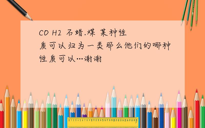 CO H2 石蜡.煤 某种性质可以归为一类那么他们的哪种性质可以···谢谢