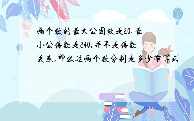 两个数的最大公因数是20,最小公倍数是240,并不是倍数关系,那么这两个数分别是多少带算式