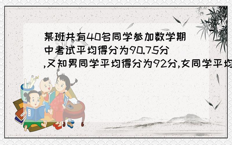 某班共有40名同学参加数学期中考试平均得分为90.75分,又知男同学平均得分为92分,女同学平均得分为90分___