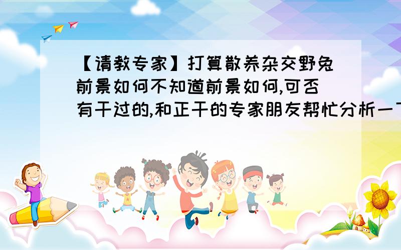 【请教专家】打算散养杂交野兔前景如何不知道前景如何,可否有干过的,和正干的专家朋友帮忙分析一下.如果可行请问仿野生的饲养,需要具备的硬件设施和软件技术都是啥?还有为了降低成