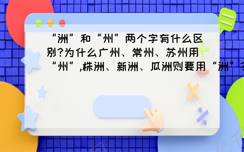 “洲”和“州”两个字有什么区别?为什么广州、常州、苏州用“州”,株洲、新洲、瓜洲则要用“洲”?如果听到一个新的地名“某某zhou”，该如何判断用哪个zhou字？