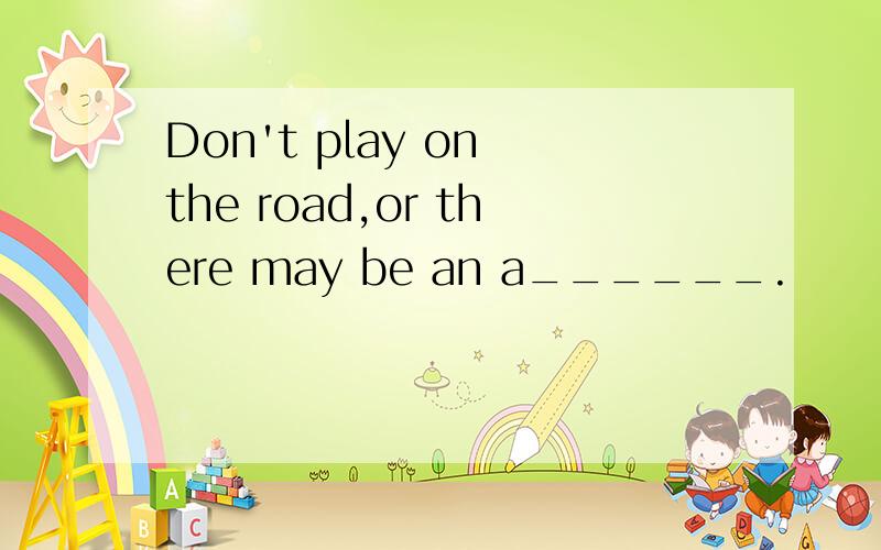 Don't play on the road,or there may be an a______.