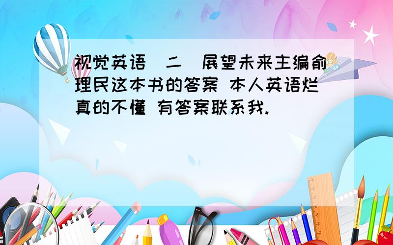 视觉英语（二）展望未来主编俞理民这本书的答案 本人英语烂真的不懂 有答案联系我.