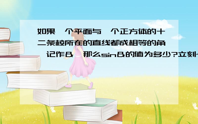 如果一个平面与一个正方体的十二条棱所在的直线都成相等的角,记作＆,那么sin＆的值为多少?立刻~马上~