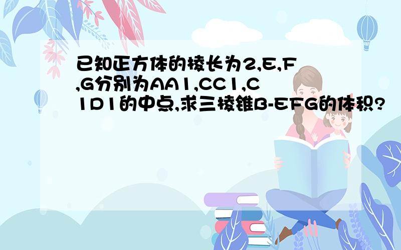 已知正方体的棱长为2,E,F,G分别为AA1,CC1,C1D1的中点,求三棱锥B-EFG的体积?