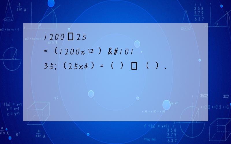 1200➗25=（1200x口）➗（25x4）=（ ）➗（ ）.