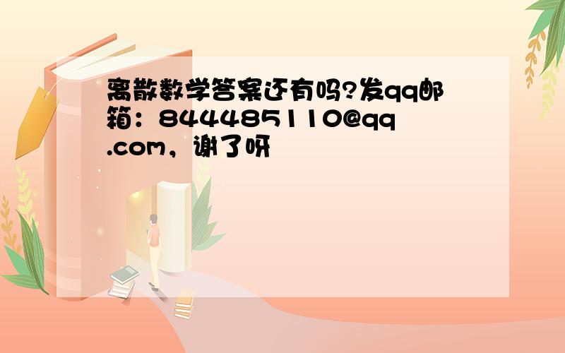 离散数学答案还有吗?发qq邮箱：844485110@qq.com，谢了呀