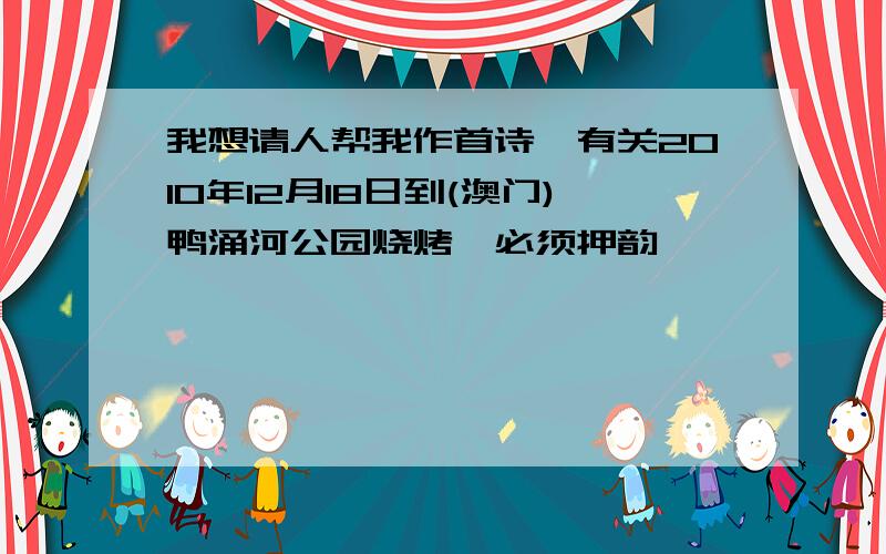 我想请人帮我作首诗,有关2010年12月18日到(澳门)鸭涌河公园烧烤,必须押韵,