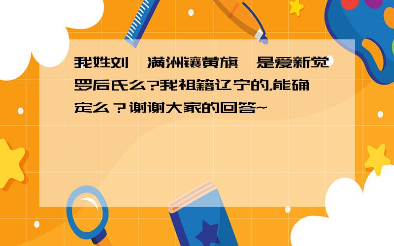 我姓刘,满洲镶黄旗,是爱新觉罗后氏么?我祖籍辽宁的，能确定么？谢谢大家的回答~