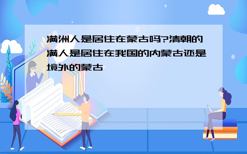 满洲人是居住在蒙古吗?清朝的满人是居住在我国的内蒙古还是境外的蒙古