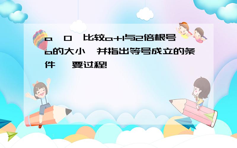 a>0,比较a+1与2倍根号a的大小,并指出等号成立的条件 ,要过程!