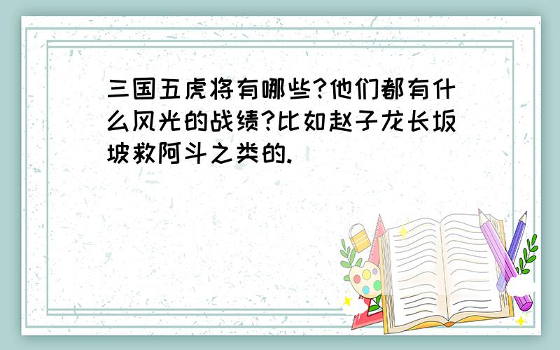 三国五虎将有哪些?他们都有什么风光的战绩?比如赵子龙长坂坡救阿斗之类的.