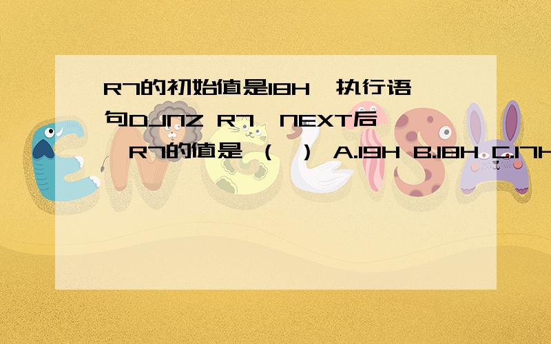 R7的初始值是18H,执行语句DJNZ R7,NEXT后,R7的值是 （ ） A.19H B.18H C.17H D.16H