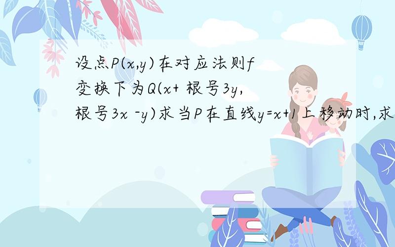 设点P(x,y)在对应法则f变换下为Q(x+ 根号3y,根号3x -y)求当P在直线y=x+1上移动时,求P经过变化后得到的Q的轨迹方程