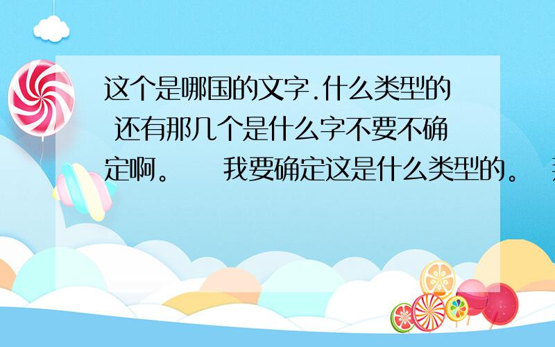 这个是哪国的文字.什么类型的 还有那几个是什么字不要不确定啊。    我要确定这是什么类型的。  拜托各位大哥帮我确定下，顺便查下字典翻译下吧