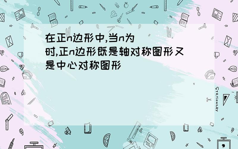 在正n边形中,当n为____时,正n边形既是轴对称图形又是中心对称图形