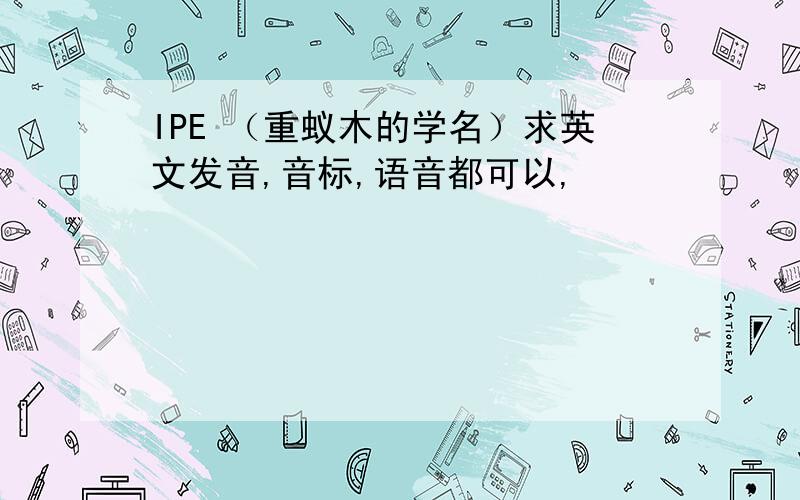 IPE （重蚁木的学名）求英文发音,音标,语音都可以,