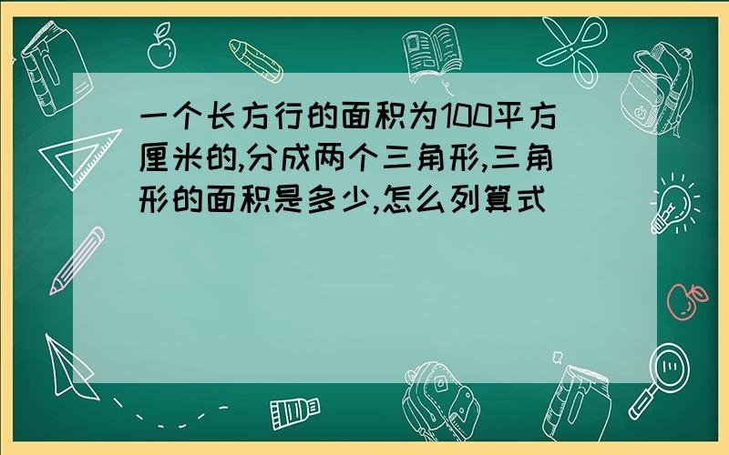 一个长方行的面积为100平方厘米的,分成两个三角形,三角形的面积是多少,怎么列算式