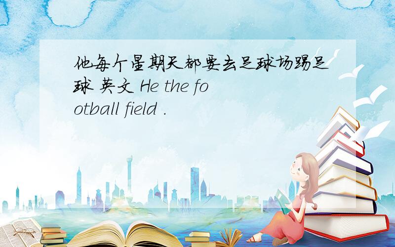 他每个星期天都要去足球场踢足球 英文 He the football field .