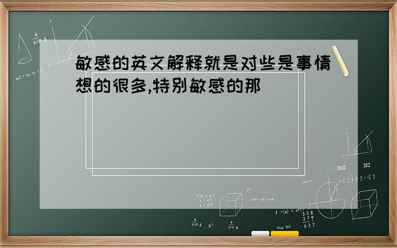 敏感的英文解释就是对些是事情想的很多,特别敏感的那