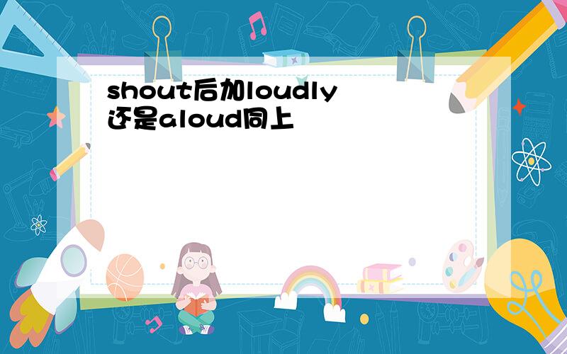 shout后加loudly 还是aloud同上