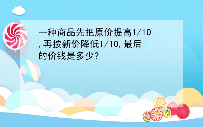 一种商品先把原价提高1/10,再按新价降低1/10,最后的价钱是多少?