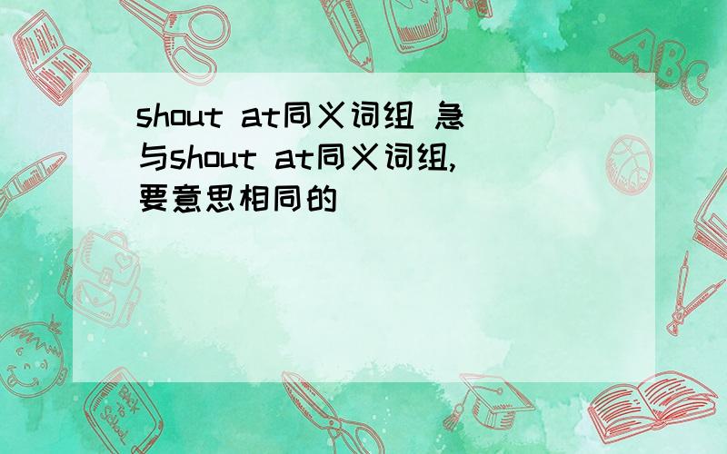 shout at同义词组 急与shout at同义词组,要意思相同的