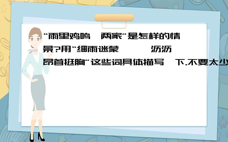 “雨里鸡鸣一两家”是怎样的情景?用“细雨迷蒙、淅淅沥沥、昂首挺胸”这些词具体描写一下.不要太少!