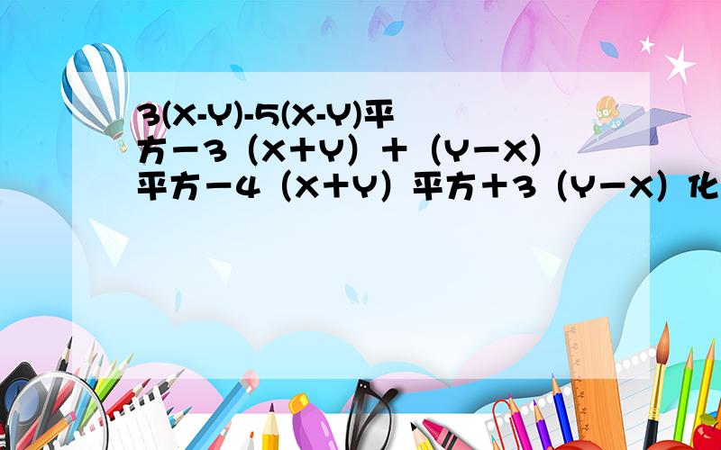 3(X-Y)-5(X-Y)平方－3（X＋Y）＋（Y－X）平方－4（X＋Y）平方＋3（Y－X）化简....加油:）