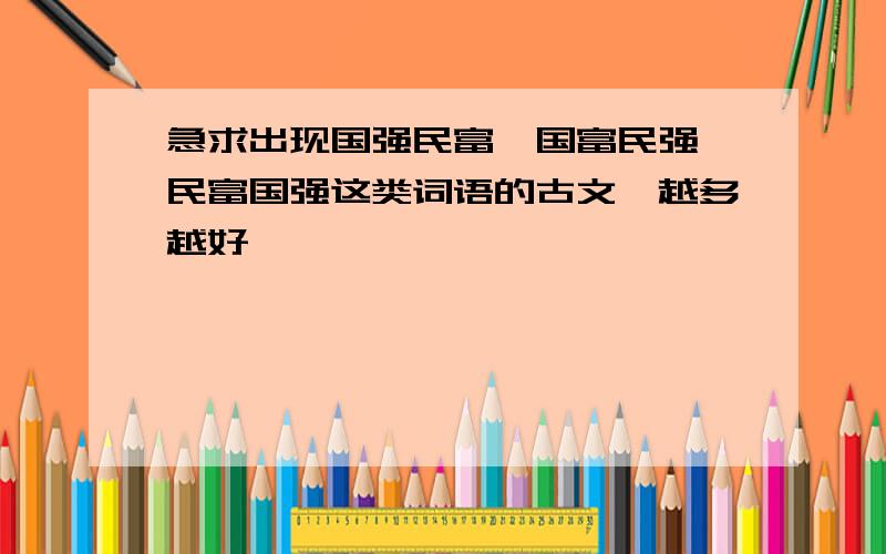 急求出现国强民富、国富民强、民富国强这类词语的古文,越多越好,