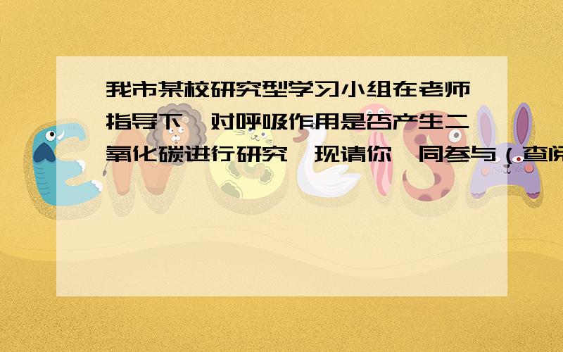 我市某校研究型学习小组在老师指导下,对呼吸作用是否产生二氧化碳进行研究,现请你一同参与（查阅资料）CO2溶于水生成碳酸,碳酸能使紫色石蕊试液变红（提出问题）呼吸作用是否产生二