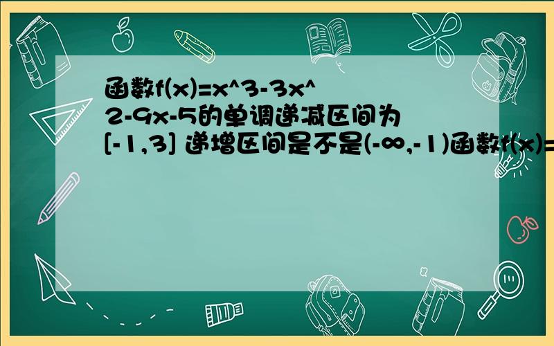 函数f(x)=x^3-3x^2-9x-5的单调递减区间为[-1,3] 递增区间是不是(-∞,-1)函数f(x)=x^3-3x^2-9x-5的单调递减区间为[-1,3]递增区间是不是(-∞,-1),(3,+∞)?