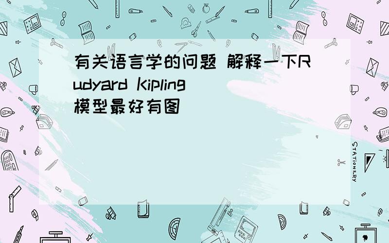 有关语言学的问题 解释一下Rudyard Kipling模型最好有图